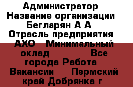 Администратор › Название организации ­ Бегларян А.А. › Отрасль предприятия ­ АХО › Минимальный оклад ­ 15 000 - Все города Работа » Вакансии   . Пермский край,Добрянка г.